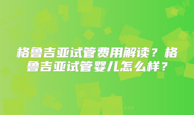 格鲁吉亚试管费用解读？格鲁吉亚试管婴儿怎么样？