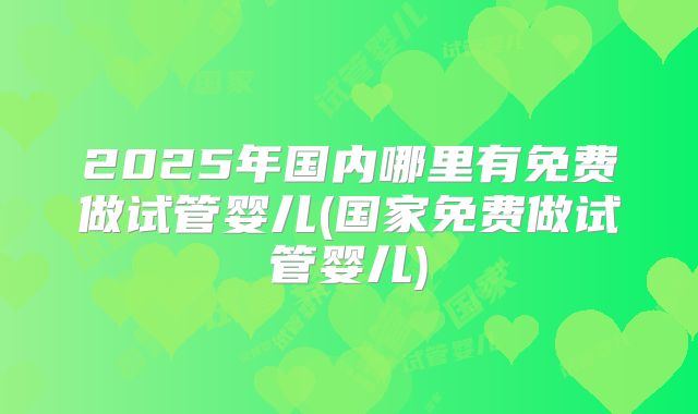 2025年国内哪里有免费做试管婴儿(国家免费做试管婴儿)