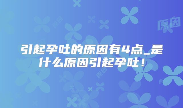 引起孕吐的原因有4点_是什么原因引起孕吐!