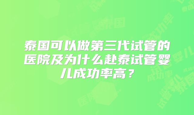 泰国可以做第三代试管的医院及为什么赴泰试管婴儿成功率高?