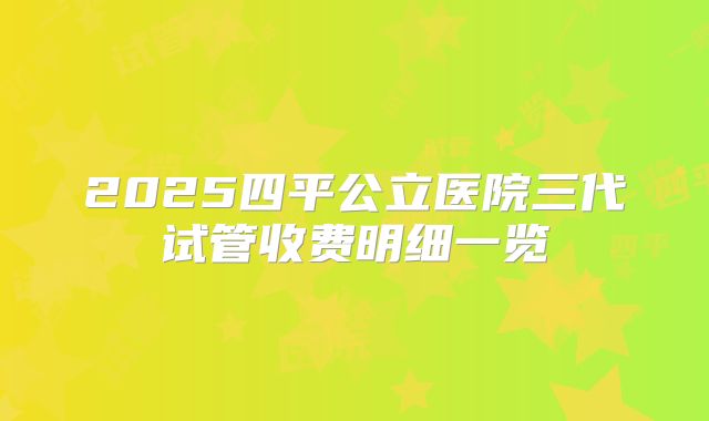 2025四平公立医院三代试管收费明细一览