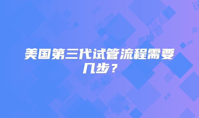 美国第三代试管流程需要几步?
