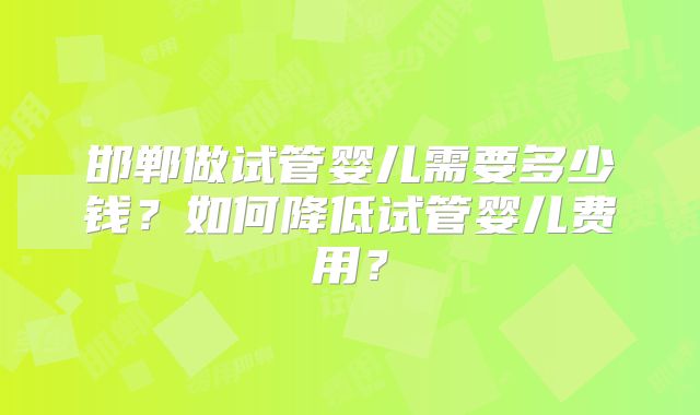 邯郸做试管婴儿需要多少钱？如何降低试管婴儿费用？
