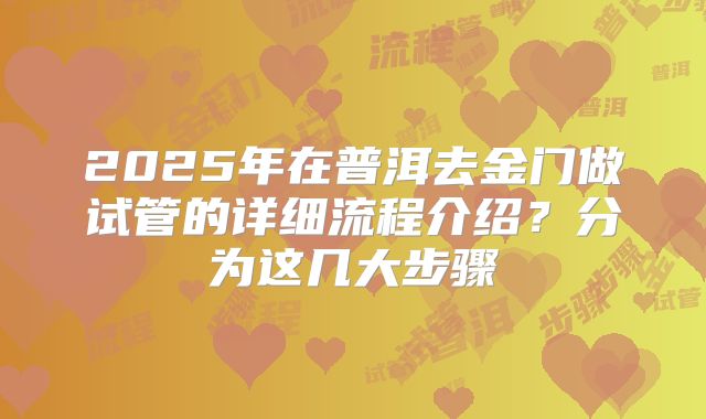 2025年在普洱去金门做试管的详细流程介绍？分为这几大步骤