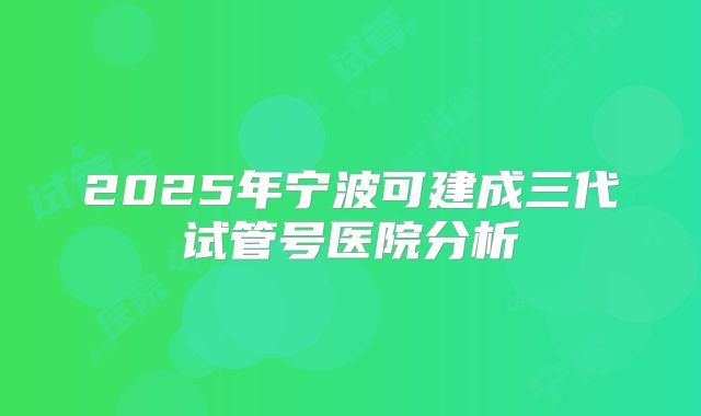 2025年宁波可建成三代试管号医院分析