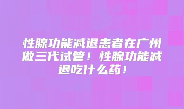 性腺功能减退患者在广州做三代试管！性腺功能减退吃什么药！