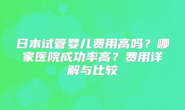 日本试管婴儿费用高吗?哪家医院成功率高?费用详解与比较