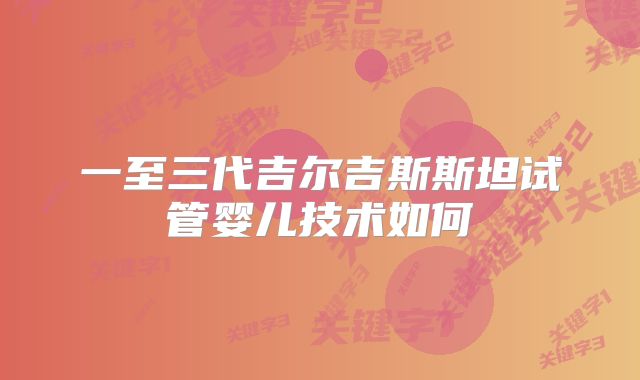 一至三代吉尔吉斯斯坦试管婴儿技术如何