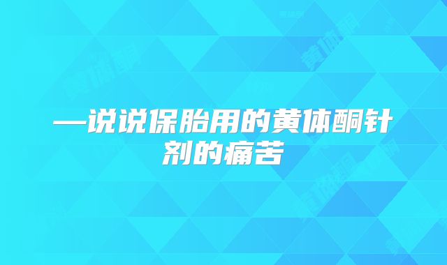 —说说保胎用的黄体酮针剂的痛苦