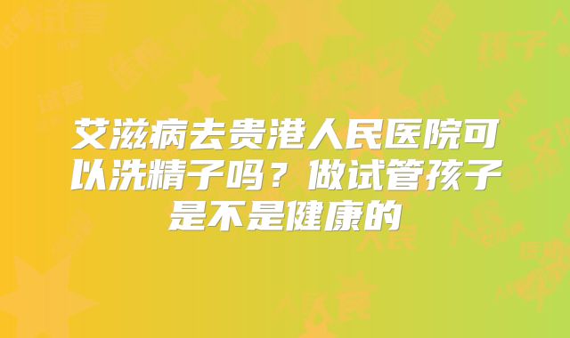 艾滋病去贵港人民医院可以洗精子吗？做试管孩子是不是健康的