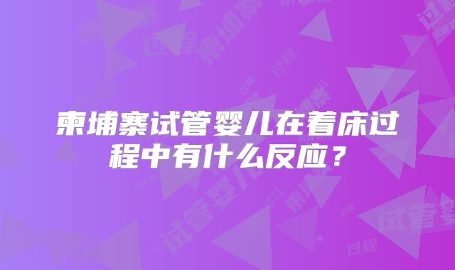 柬埔寨试管婴儿在着床过程中有什么反应？