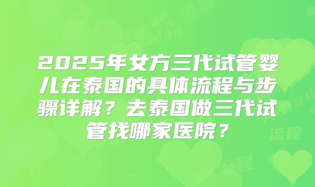 2025年女方三代试管婴儿在泰国的具体流程与步骤详解?去泰国做三代试管找哪家医院?