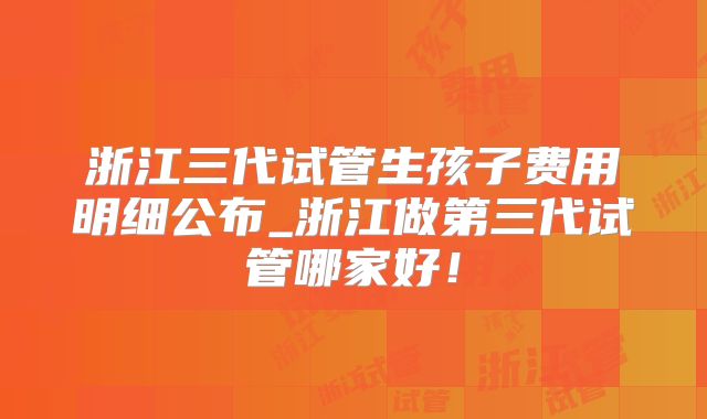 浙江三代试管生孩子费用明细公布_浙江做第三代试管哪家好！