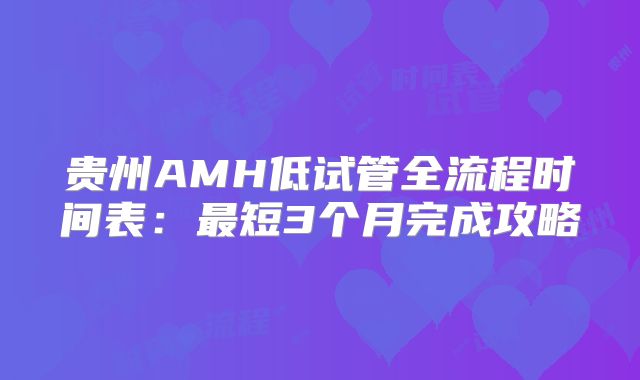 贵州AMH低试管全流程时间表:最短3个月完成攻略