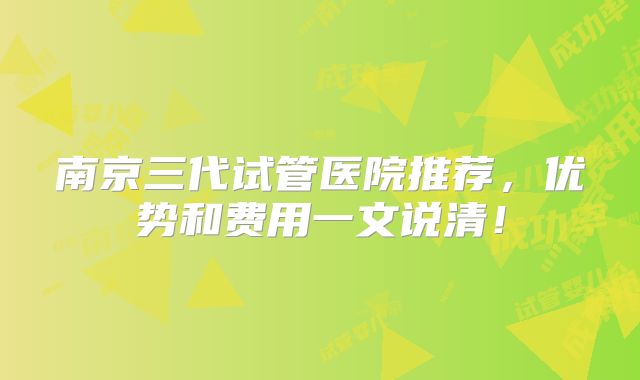 南京三代试管医院推荐，优势和费用一文说清！