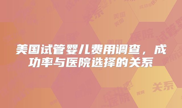 美国试管婴儿费用调查，成功率与医院选择的关系
