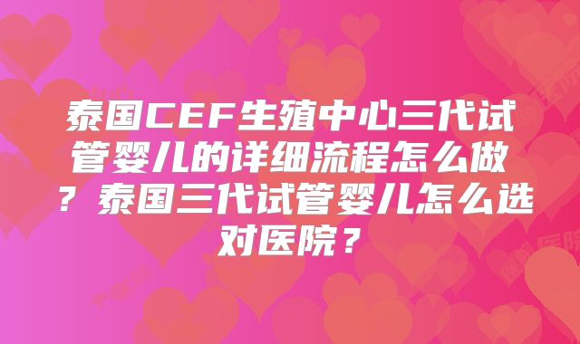 泰国CEF生殖中心三代试管婴儿的详细流程怎么做？泰国三代试管婴儿怎么选对医院？