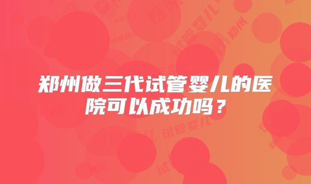 郑州做三代试管婴儿的医院可以成功吗？
