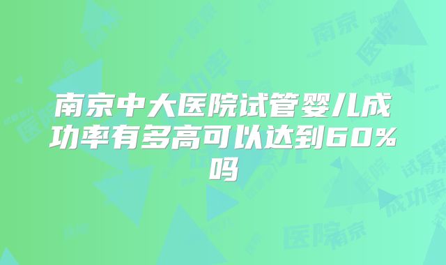 南京中大医院试管婴儿成功率有多高可以达到60%吗