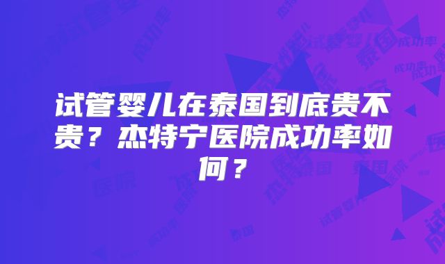 试管婴儿在泰国到底贵不贵?杰特宁医院成功率如何?