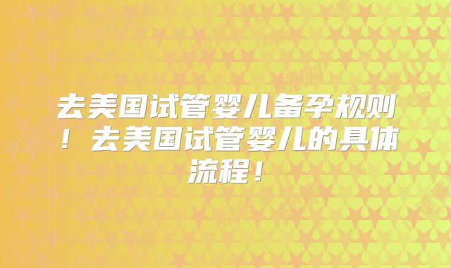 去美国试管婴儿备孕规则！去美国试管婴儿的具体流程！