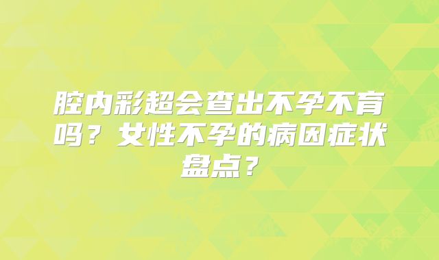 腔内彩超会查出不孕不育吗？女性不孕的病因症状盘点？