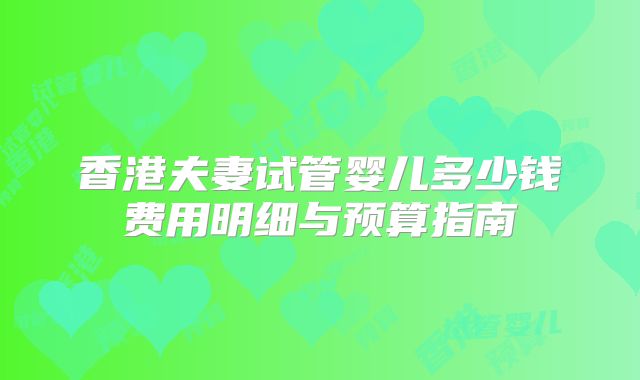 香港夫妻试管婴儿多少钱费用明细与预算指南