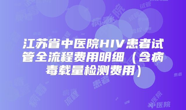 江苏省中医院HIV患者试管全流程费用明细(含病毒载量检测费用)