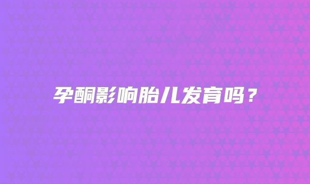 孕酮影响胎儿发育吗？