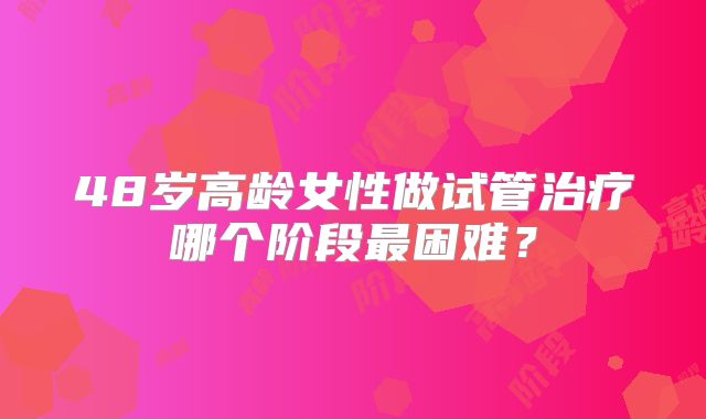 48岁高龄女性做试管治疗哪个阶段最困难?