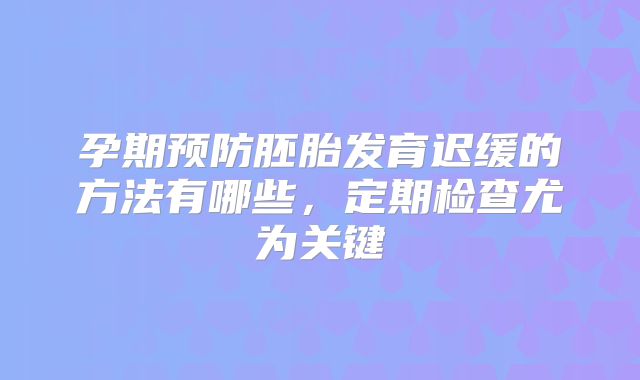 孕期预防胚胎发育迟缓的方法有哪些，定期检查尤为关键