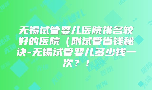 无锡试管婴儿医院排名较好的医院(附试管省钱秘诀-无锡试管婴儿多少钱一次?!