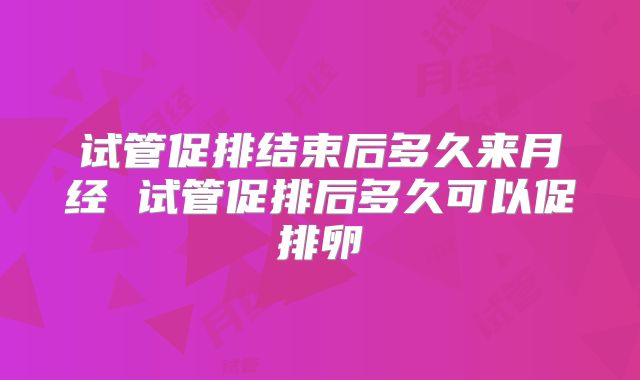 试管促排结束后多久来月经 试管促排后多久可以促排卵