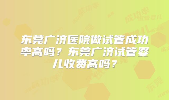 东莞广济医院做试管成功率高吗？东莞广济试管婴儿收费高吗？