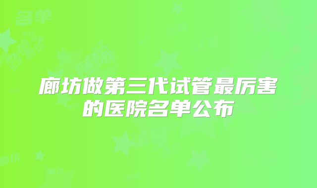 廊坊做第三代试管最厉害的医院名单公布