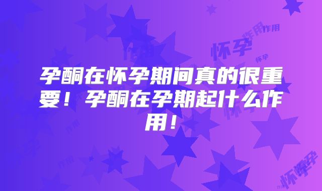 孕酮在怀孕期间真的很重要！孕酮在孕期起什么作用！