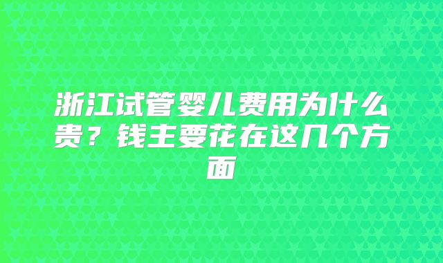 浙江试管婴儿费用为什么贵？钱主要花在这几个方面