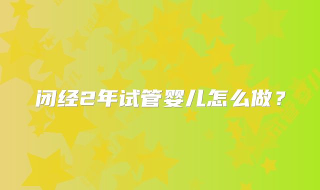 闭经2年试管婴儿怎么做?