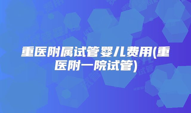 重医附属试管婴儿费用(重医附一院试管)