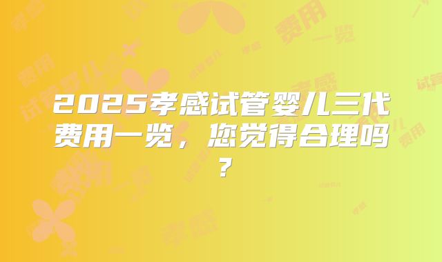 2025孝感试管婴儿三代费用一览，您觉得合理吗？
