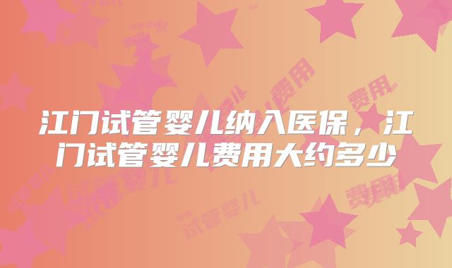 江门试管婴儿纳入医保，江门试管婴儿费用大约多少
