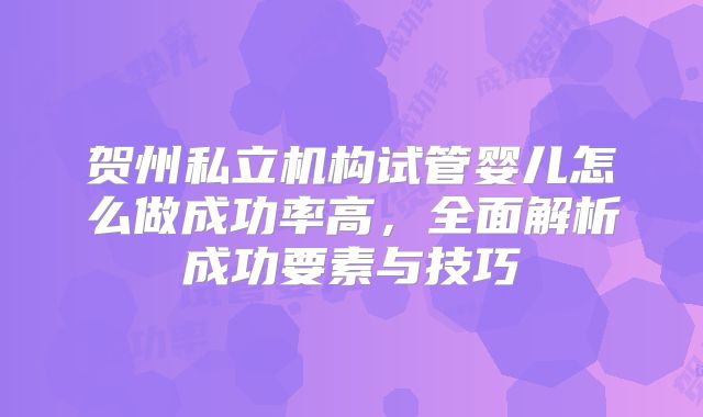 贺州私立机构试管婴儿怎么做成功率高，全面解析成功要素与技巧