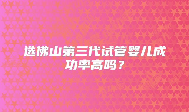 选佛山第三代试管婴儿成功率高吗?