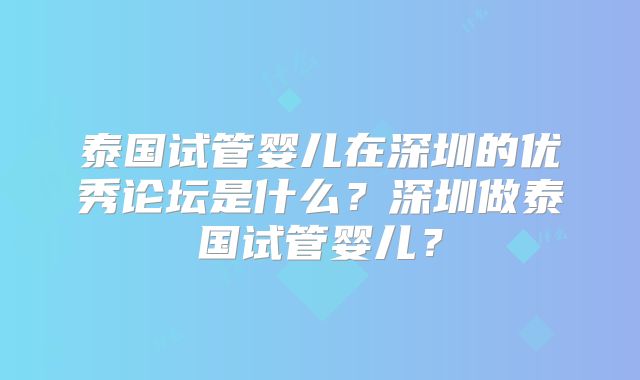 泰国试管婴儿在深圳的优秀论坛是什么？深圳做泰国试管婴儿？