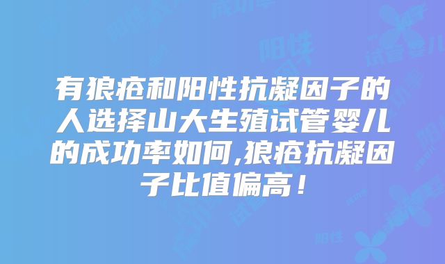 有狼疮和阳性抗凝因子的人选择山大生殖试管婴儿的成功率如何,狼疮抗凝因子比值偏高！