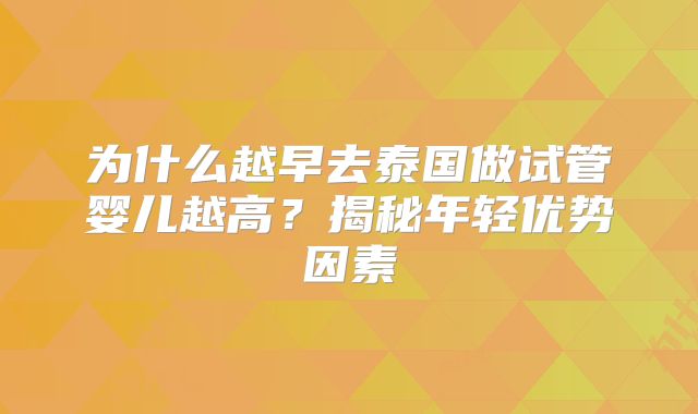 为什么越早去泰国做试管婴儿越高?揭秘年轻优势因素