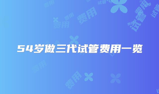54岁做三代试管费用一览