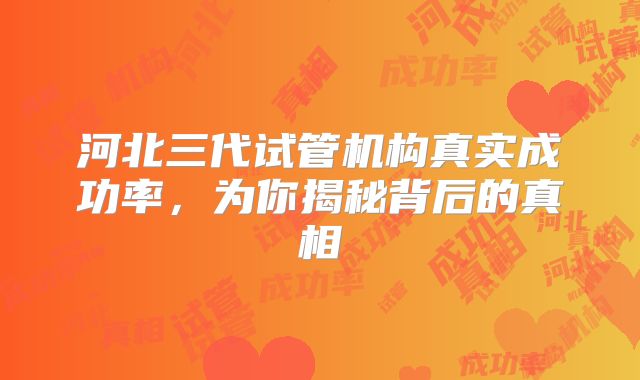 河北三代试管机构真实成功率，为你揭秘背后的真相