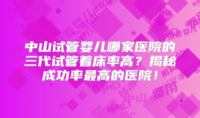 中山试管婴儿哪家医院的三代试管着床率高？揭秘成功率最高的医院！