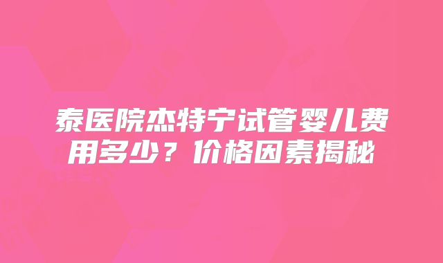 泰医院杰特宁试管婴儿费用多少？价格因素揭秘